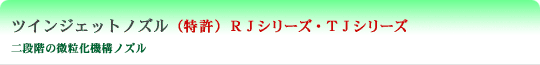 ツインジェットノズル 二段階の微粒化機構ノズル (特許) RJシリーズ・TJシリーズ